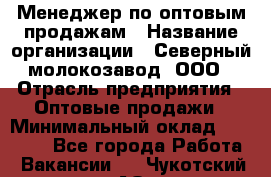 Менеджер по оптовым продажам › Название организации ­ Северный молокозавод, ООО › Отрасль предприятия ­ Оптовые продажи › Минимальный оклад ­ 20 000 - Все города Работа » Вакансии   . Чукотский АО